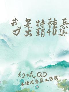 我是特种兵之利刃出鞘40集免费看 我是特种兵之利刃出鞘40集免费看