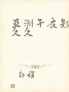 亚洲午夜影院久久久 亚洲午夜影院久久久