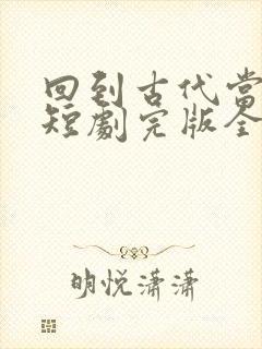 回到古代当驸马短剧完版全集