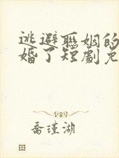 逃避联姻的我闪婚了短剧免费播放