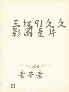 三级91久久电影国产片 三级91久久电影国产片