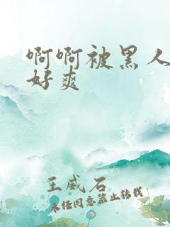 啊啊被黑人操的好爽 啊啊被黑人操的好爽