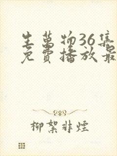 生万物36集全免费播放最新章节