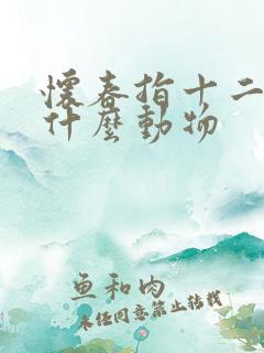 怀春指十二生肖什么动物