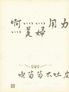 啊灬灬用力灬嗯灬美妇
