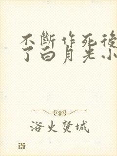 不断作死后我成了白月光小说全集 不断作死后我成了白月光小说全集