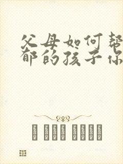 父母如何帮助抑郁的孩子你好 父母如何帮助抑郁的孩子你好