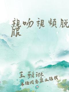 亲吻视频脱光衣服 亲吻视频脱光衣服