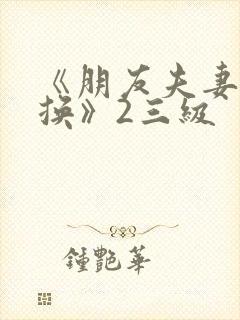 《朋友夫妻:交换》2三级 《朋友夫妻:交换》2三级