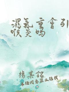 湿气重会引起咽喉炎吗