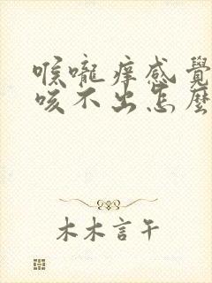 喉咙痒感觉有痰咳不出怎么回事