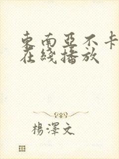 东南亚不卡av在线播放 东南亚不卡av在线播放