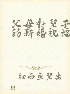 父母对儿子儿媳的新婚祝福 父母对儿子儿媳的新婚祝福