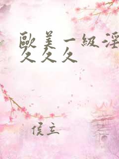 欧美一级淫片久久久久 欧美一级淫片久久久久
