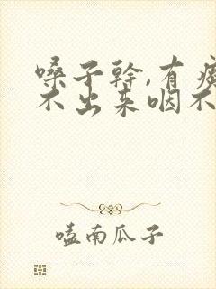嗓子干,有痰咳不出来咽不下去 嗓子干,有痰咳不出来咽不下去