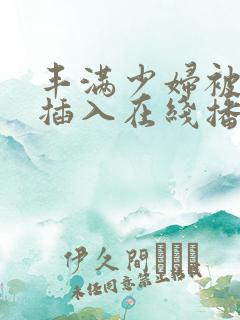丰满少妇被猛烈插入在线播放