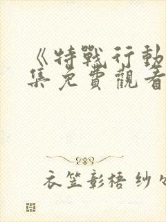 《特战行动》全集免费观看 《特战行动》全集免费观看