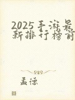 2025手游最新排行榜前十名 2025手游最新排行榜前十名