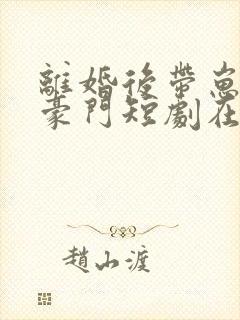 离婚后带崽嫁入豪门短剧在线观看 离婚后带崽嫁入豪门短剧在线观看