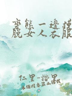变态一边摸一边脱女人衣服