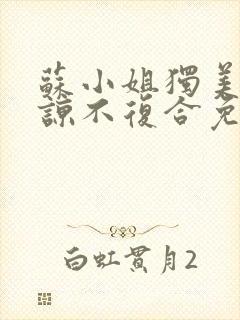苏小姐独美不原谅不复合免费阅读 苏小姐独美不原谅不复合免费阅读
