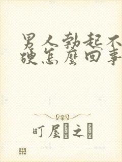 男人勃起不够坚硬怎么回事