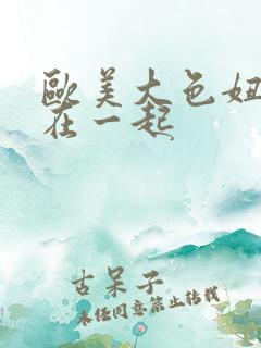 欧美大色妞精品在一起