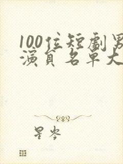 100位短剧男演员名单大全