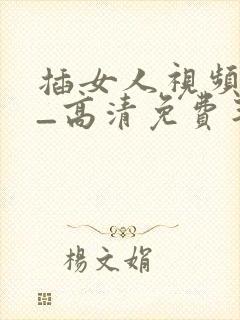 插女人视频大全_高清免费毛片