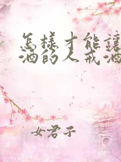 怎样才能让爱喝酒的人戒酒