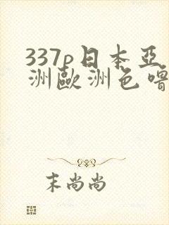 337p日本亚洲欧洲色噜噜,精品,久久久久久 337p日本亚洲欧洲色噜噜,精品,久久久久久