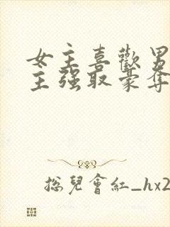 女主喜欢男二男主强取豪夺现言