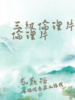 三级伦理片久久伦理片 三级伦理片久久伦理片