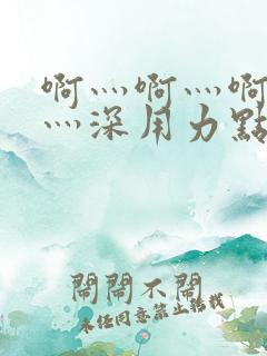 啊灬啊灬啊灬快灬深用力点 啊灬啊灬啊灬快灬深用力点