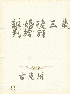离婚后三岁男孩判给谁 离婚后三岁男孩判给谁