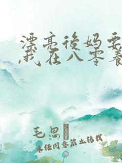 漂亮后妈要翻身,我在八零养崽崽 漂亮后妈要翻身,我在八零养崽崽