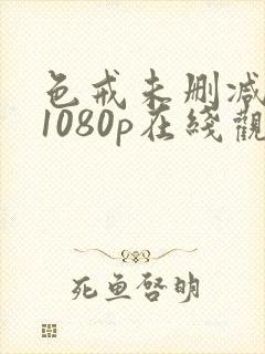色戒未删减版 1080p在线观 色戒未删减版 1080p在线观