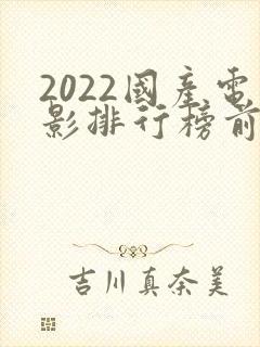 2022国产电影排行榜前十名 2022国产电影排行榜前十名