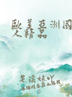 欧美亚洲国产成人精品 欧美亚洲国产成人精品