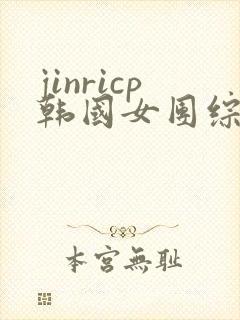 jinricp韩国女团综艺完整版回放 jinricp韩国女团综艺完整版回放