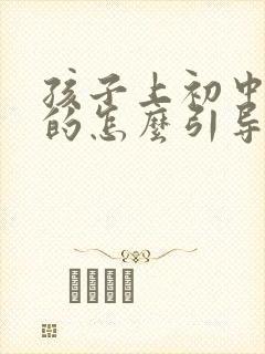 孩子上初中厌学的怎么引导