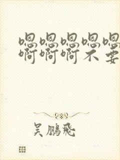 嗯嗯嗯嗯嗯嗯啊啊啊啊不要
