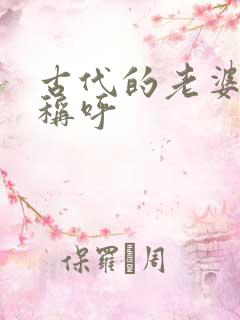 古代的老婆怎么称呼 古代的老婆怎么称呼