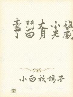 豪门大小姐她撕了白月光剧本番外篇 豪门大小姐她撕了白月光剧本番外篇