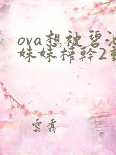 ova想被碧池姝姝榨干2动漫 ova想被碧池姝姝榨干2动漫