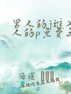 男人的j进入女人的p免费无遮挡 男人的j进入女人的p免费无遮挡