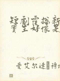 短剧霍总新来的实生好像是你的夫人免费观看