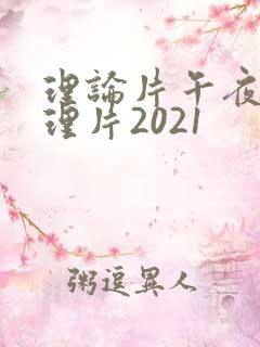 理论片午夜伦夜理片2021 理论片午夜伦夜理片2021