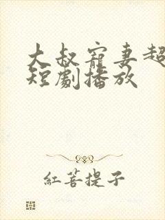 大叔宠妻超甜哒短剧播放 大叔宠妻超甜哒短剧播放