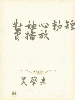 对她心动短剧免费播放